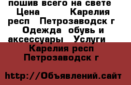 пошив всего на свете › Цена ­ 200 - Карелия респ., Петрозаводск г. Одежда, обувь и аксессуары » Услуги   . Карелия респ.,Петрозаводск г.